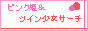ピンク姫&ツイン少女サーチ